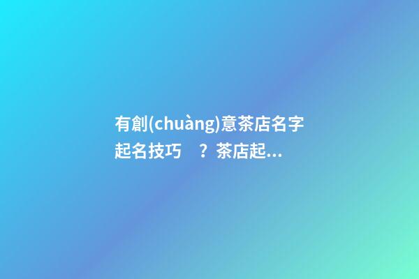 有創(chuàng)意茶店名字起名技巧？茶店起名大全-第1張-店鋪起名-玄機派
